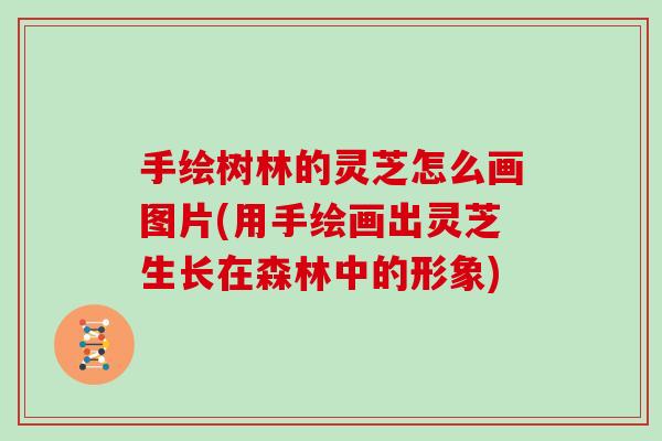 手绘树林的灵芝怎么画图片(用手绘画出灵芝生长在森林中的形象)