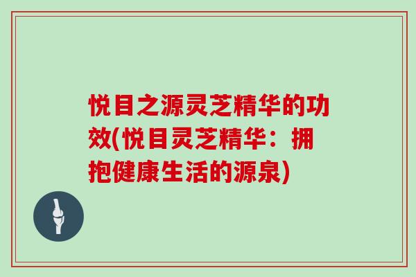 悦目之源灵芝精华的功效(悦目灵芝精华:拥抱健康生活的源泉)