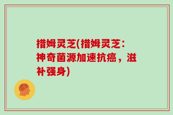 措姆灵芝(措姆灵芝:神奇菌源加速抗癌,滋补强身)