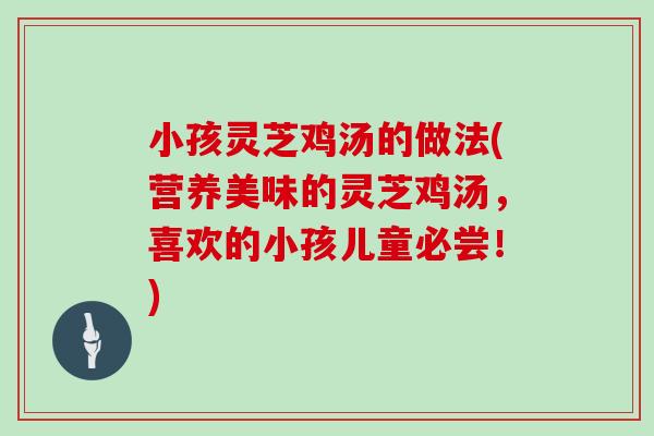 小孩灵芝鸡汤的做法(营养美味的灵芝鸡汤，喜欢的小孩儿童必尝！)