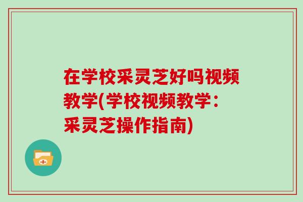 在学校采灵芝好吗视频教学(学校视频教学:采灵芝操作指南)