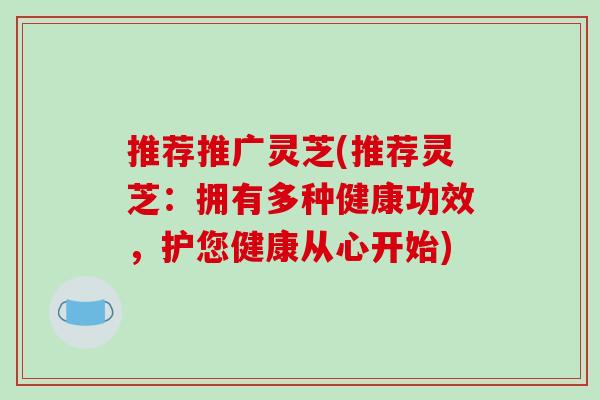 推荐推广灵芝(推荐灵芝:拥有多种健康功效,护您健康从心开始)