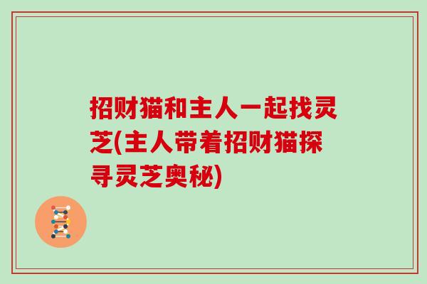 招财猫和主人一起找灵芝(主人带着招财猫探寻灵芝奥秘)