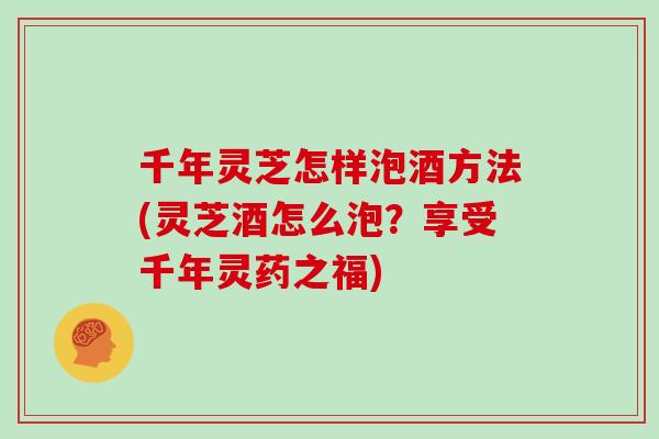 千年灵芝怎样泡酒方法(灵芝酒怎么泡？享受千年灵药之福)
