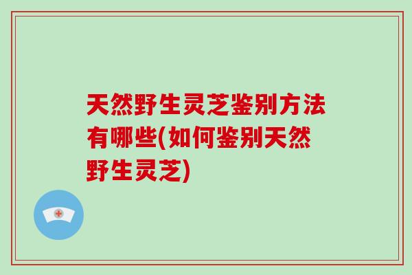 天然野生灵芝鉴别方法有哪些(如何鉴别天然野生灵芝)