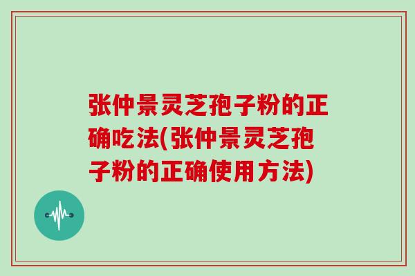 张仲景灵芝孢子粉的正确吃法(张仲景灵芝孢子粉的正确使用方法)