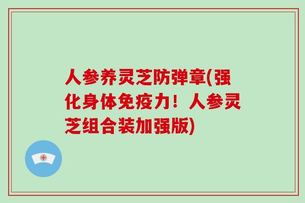 人参养灵芝防弹章(强化身体免疫力!人参灵芝组合装加强版)