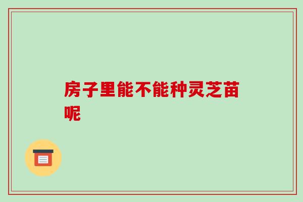 房子里能不能种灵芝苗呢