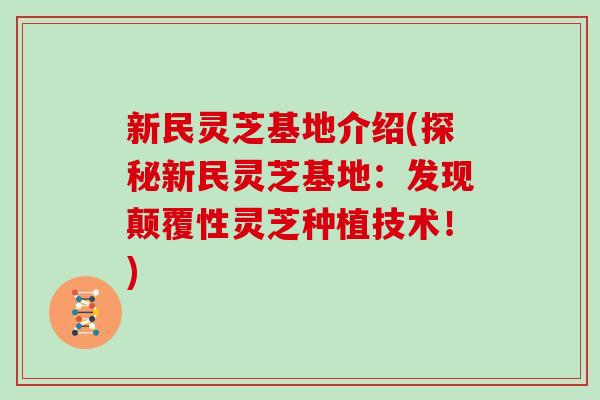 新民灵芝基地介绍(探秘新民灵芝基地:发现颠覆性灵芝种植技术!)