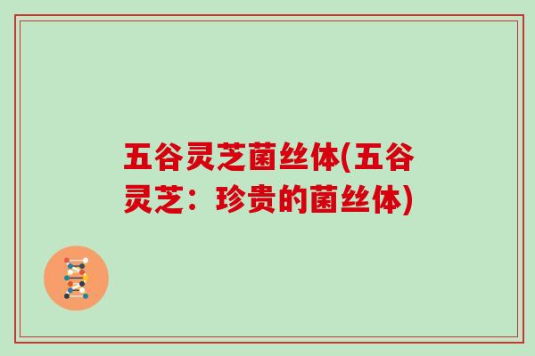 五谷灵芝菌丝体(五谷灵芝：珍贵的菌丝体)