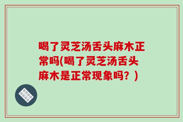 喝了灵芝汤舌头麻木正常吗(喝了灵芝汤舌头麻木是正常现象吗？)