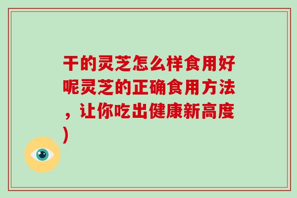 干的灵芝怎么样食用好呢灵芝的正确食用方法,让你吃出健康新高度)