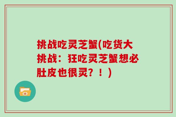 挑战吃灵芝蟹(吃货大挑战:狂吃灵芝蟹想必肚皮也很灵?!)