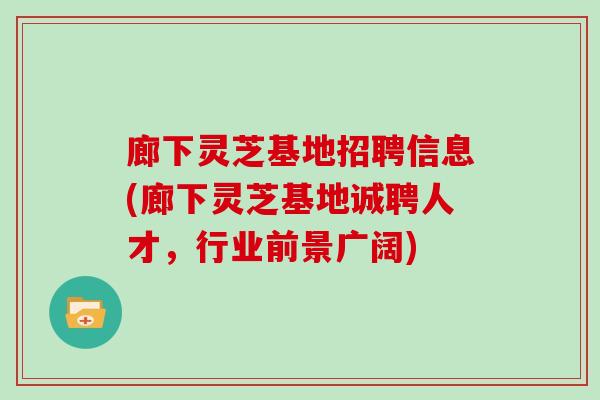 廊下灵芝基地招聘信息(廊下灵芝基地诚聘人才，行业前景广阔)