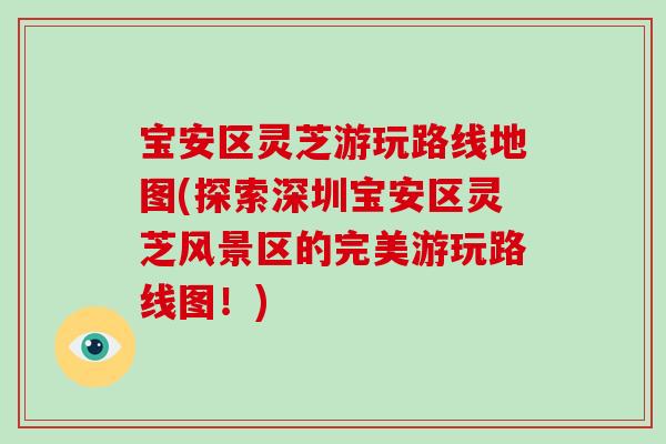 宝安区灵芝游玩路线地图(探索深圳宝安区灵芝风景区的完美游玩路线图!)