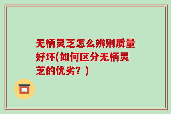 无柄灵芝怎么辨别质量好坏(如何区分无柄灵芝的优劣？)
