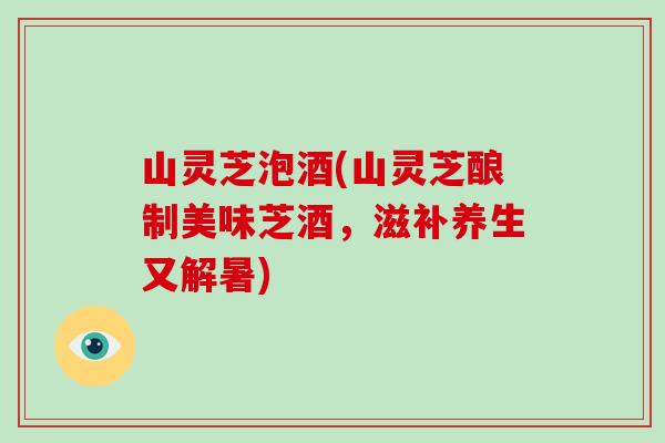山灵芝泡酒(山灵芝酿制美味芝酒,滋补养生又解暑)