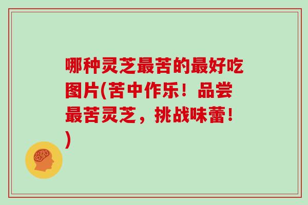 哪种灵芝最苦的最好吃图片(苦中作乐!品尝最苦灵芝,挑战味蕾!)