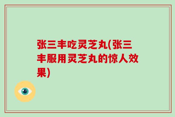 张三丰吃灵芝丸(张三丰服用灵芝丸的惊人效果)