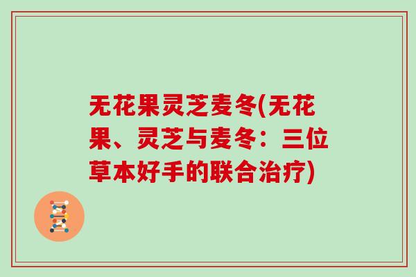 无花果灵芝麦冬(无花果、灵芝与麦冬:三位草本好手的联合治疗)