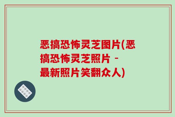 恶搞恐怖灵芝图片(恶搞恐怖灵芝照片 - 最新照片笑翻众人)
