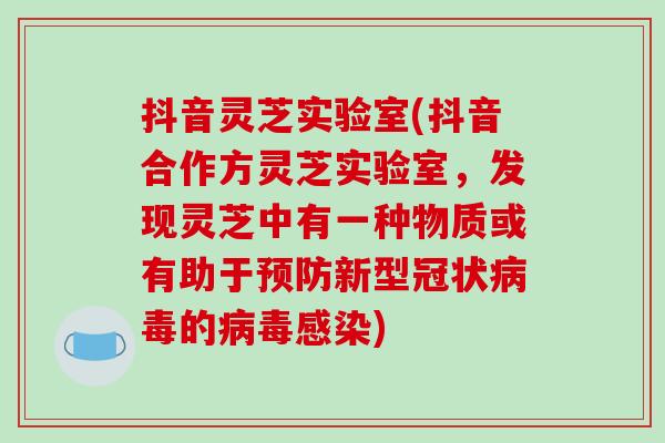 抖音灵芝实验室(抖音合作方灵芝实验室，发现灵芝中有一种物质或有助于预防新型冠状病毒的病毒感染)
