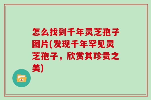 怎么找到千年灵芝孢子图片(发现千年罕见灵芝孢子,欣赏其珍贵之美)