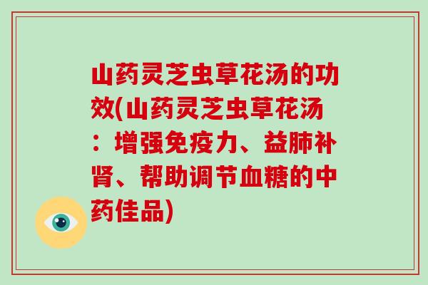 山药灵芝虫草花汤的功效(山药灵芝虫草花汤:增强免疫力、益肺补肾、帮助调节血糖的中药佳品)