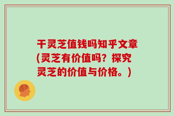 干灵芝值钱吗知乎文章(灵芝有价值吗？探究灵芝的价值与价格。)