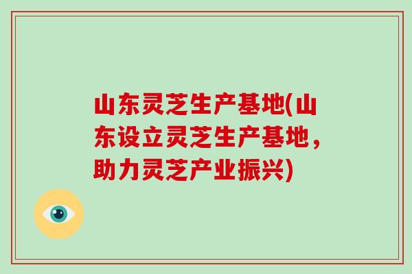 山东灵芝生产基地(山东设立灵芝生产基地,助力灵芝产业振兴)