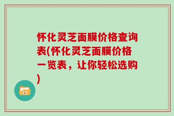怀化灵芝面膜价格查询表(怀化灵芝面膜价格一览表，让你轻松选购)