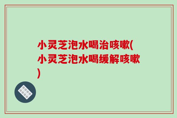 小灵芝泡水喝治咳嗽(小灵芝泡水喝缓解咳嗽)