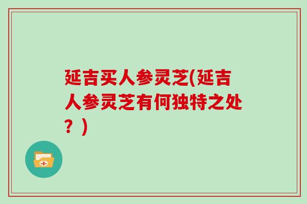延吉买人参灵芝(延吉人参灵芝有何独特之处?)