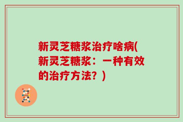 新灵芝糖浆治疗啥病(新灵芝糖浆:一种有效的治疗方法?)