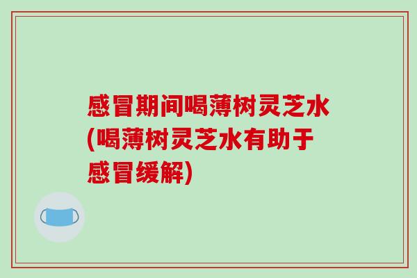 感冒期间喝薄树灵芝水(喝薄树灵芝水有助于感冒缓解)