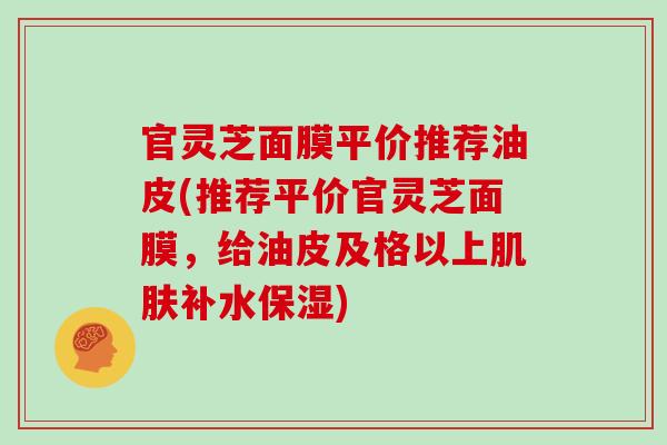 官灵芝面膜平价推荐油皮(推荐平价官灵芝面膜，给油皮及格以上肌肤补水保湿)
