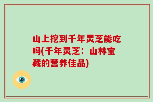 山上挖到千年灵芝能吃吗(千年灵芝:山林宝藏的营养佳品)