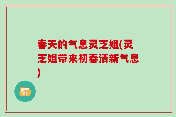 春天的气息灵芝姐(灵芝姐带来初春清新气息)