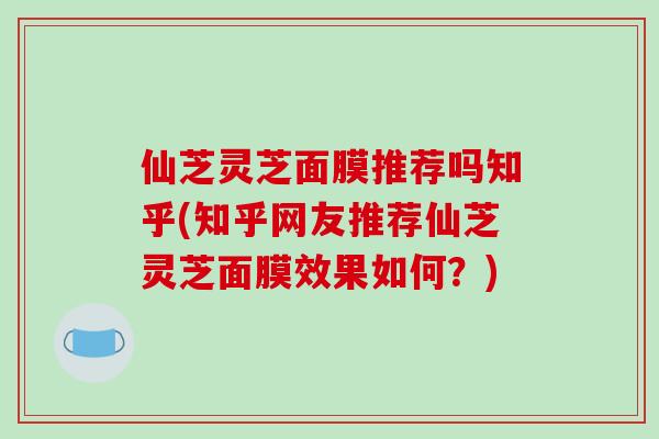 仙芝灵芝面膜推荐吗知乎(知乎网友推荐仙芝灵芝面膜效果如何?)