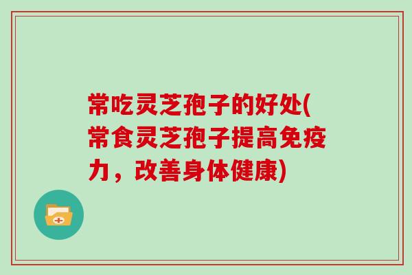 常吃灵芝孢子的好处(常食灵芝孢子提高免疫力,改善身体健康)