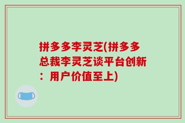 拼多多李灵芝(拼多多总裁李灵芝谈平台创新：用户价值至上)