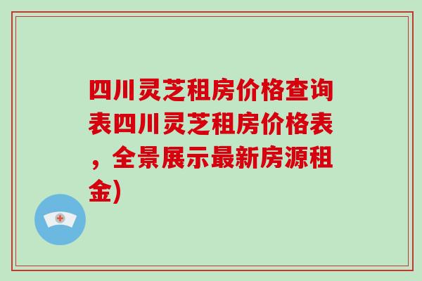 四川灵芝租房价格查询表四川灵芝租房价格表，全景展示最新房源租金)