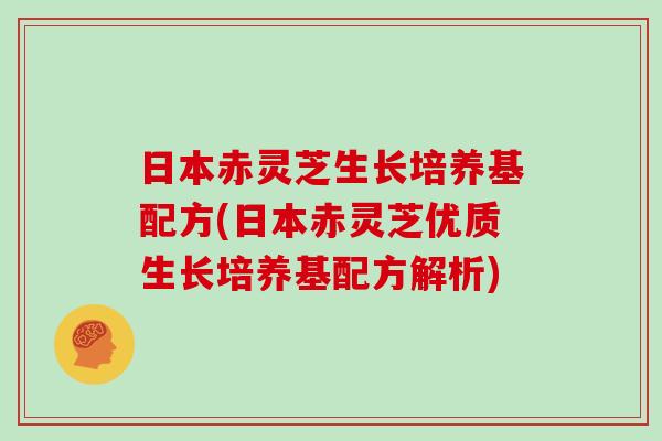 日本赤灵芝生长培养基配方(日本赤灵芝优质生长培养基配方解析)