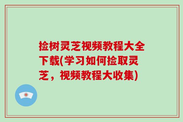 捡树灵芝视频教程大全下载(学习如何捡取灵芝,视频教程大收集)
