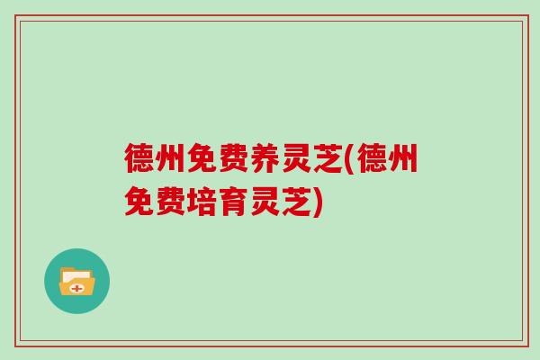 德州免费养灵芝(德州免费培育灵芝)