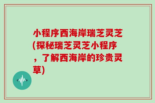 小程序西海岸瑞芝灵芝(探秘瑞芝灵芝小程序，了解西海岸的珍贵灵草)