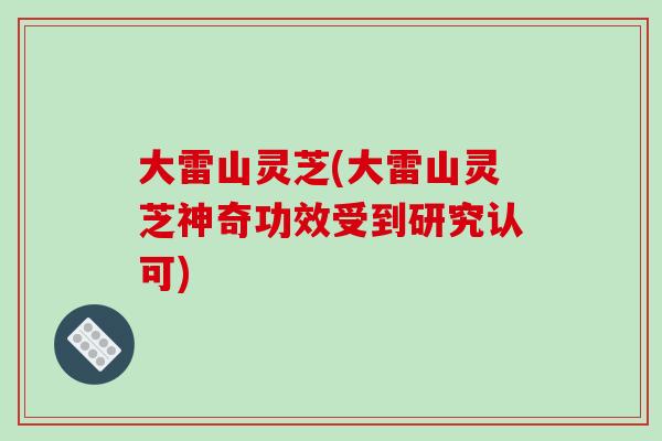 大雷山灵芝(大雷山灵芝神奇功效受到研究认可)
