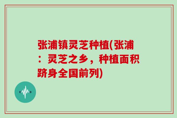 张浦镇灵芝种植(张浦:灵芝之乡,种植面积跻身全国前列)