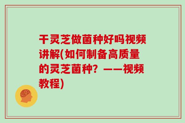 干灵芝做菌种好吗视频讲解(如何制备高质量的灵芝菌种?——视频教程)
