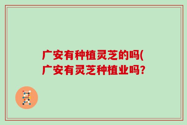 广安有种植灵芝的吗(广安有灵芝种植业吗？
